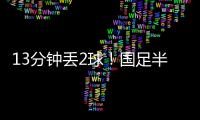 13分钟丢2球！国足半场0
