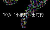 10岁“小孩哥”出海钓鱼睡着	，从海南陵水漂到三亚