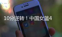 10分逆转
！中国女篮4分险胜澳大利亚�，韩旭8+8罗欣棫12+7
！