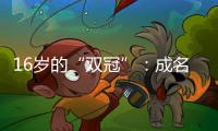 16岁的“双冠”：成名要趁早�，成功很漫长