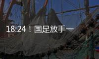 18:24！国足放手一搏
	，决战日本争三分，1