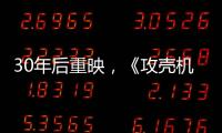 30年后重映
，《攻壳机动队》过时了吗？