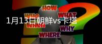 1月13日朝鲜vs卡塔尔战报