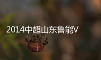 2014中超山东鲁能VS广州恒大前瞻