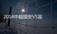 2014中超国安VS富力比赛结果