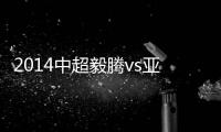 2014中超毅腾vs亚泰赛事文字直播