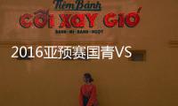 2016亚预赛国青VS澳门战报