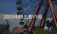 2015中超上港VS恒大战报