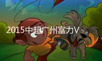 2015中超广州富力VS北京国安战报