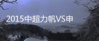 2015中超力帆VS申花战报