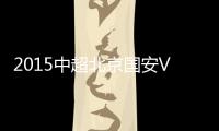 2015中超北京国安VS上海申鑫战报