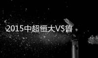 2015中超恒大VS鲁能赛事战报