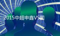 2015中超申鑫VS国安赛事战报