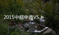 2015中超申鑫VS上港战报