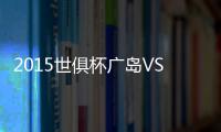 2015世俱杯广岛VS恒大前瞻