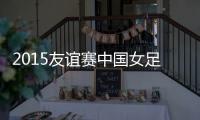 2015友谊赛中国女足VS意大利战报