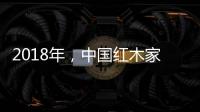 2018年
�，中国红木家具企业要靠设计走出新征途