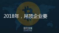 2018年	，吊顶企业要全面与时俱进
