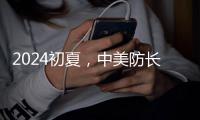 2024初夏，中美防长新加坡“线下见”