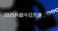 2025乒超今日开赛，樊振东王楚钦孙颖莎等悉数亮相