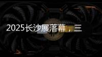 2025长沙展落幕
，三一展现全产业链硬实力
！