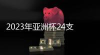 2023年亚洲杯24支参赛队确定
：中国在列