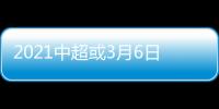 2021中超或3月6日开幕 仍分两个赛区进行