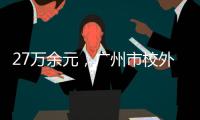 27万余元
，广州市校外培训领域首例并处罚金的行政执法