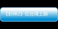 《封神2》在台湾上映 岛内观众：震撼的视听盛宴