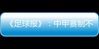 《足球报》�：中甲赛制不变 27周打完34轮赛事