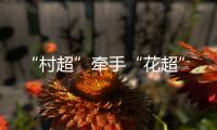 “村超”牵手“花超”