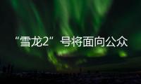 “雪龙2”号将面向公众开放 预约指南来了