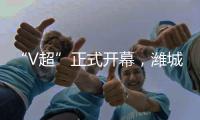 “V超”正式开幕�，潍城队3