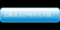 王毅会见沙特外交大臣：中方反对外部势力打着人权、民主旗号对沙指手画脚