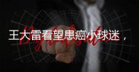 王大雷看望患癌小球迷
，并与其约定特殊庆祝动作