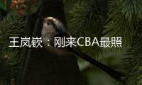 王岚嵚
：刚来CBA最照顾我的老大哥是西热 他对我们挺苛刻