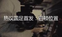 热议国足首发：巴顿位置灵活是变量�，日本只能算四队