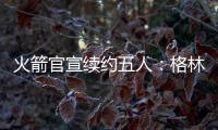 火箭官宣续约五人：格林霍勒迪泰特合同细节出炉 仅范乔丹存球选
