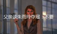 父亲谈朱雨玲夺冠：不要太过宣传	
，赢就赢了输就输
，打完回来上班