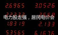 电力股走强
，居民电价会上涨吗�？
