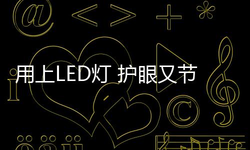 用上又节LED灯越来越受青睐