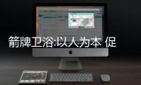 箭牌卫浴:以人为本 促进行业多元发展