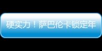 硬实力！萨巴伦卡锁定年终总决赛席位，将连续五年入围年终总决赛