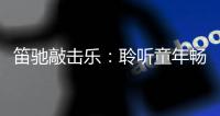 笛驰敲击乐
：聆听童年畅想曲 传承敲击乐文化