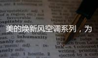 美的焕新风空调系列，为家人呼吸健康保驾护航