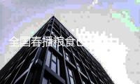 全国春播粮食已超1.4亿亩