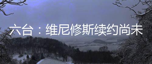 维尼修斯的尼修续约尚未敲定