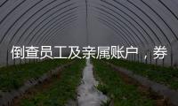 倒查员工及亲属账户，券商全面严防从业人员炒股