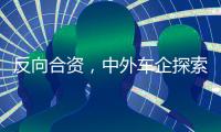 反向合资，中外车企探索合作新模式丨科创要闻