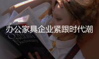 办公家具企业紧跟时代潮流 寻求新方向
